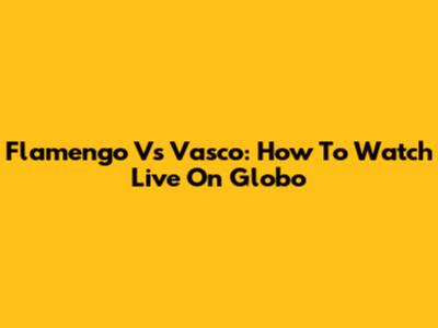 Flamengo Vs Vasco: How To Watch Live On Globo
