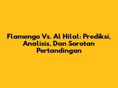 Flamengo Vs. Al Hilal: Prediksi, Analisis, Dan Sorotan Pertandingan