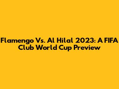 Flamengo Vs. Al Hilal 2023: A FIFA Club World Cup Preview