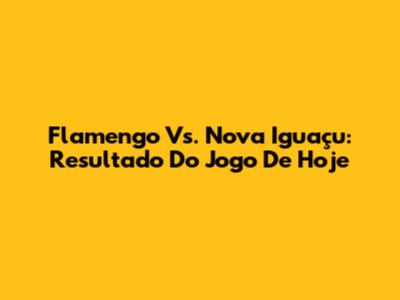 Flamengo Vs. Nova Iguaçu: Resultado Do Jogo De Hoje