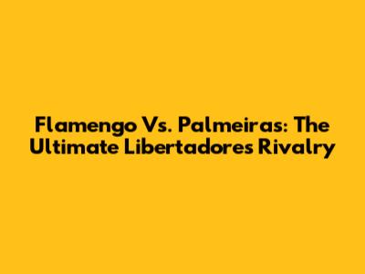 Flamengo Vs. Palmeiras: The Ultimate Libertadores Rivalry