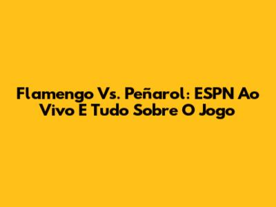 Flamengo Vs. Peñarol: ESPN Ao Vivo E Tudo Sobre O Jogo