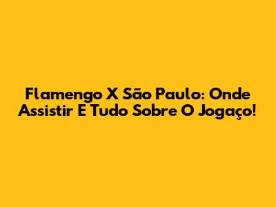 Flamengo X São Paulo: Onde Assistir E Tudo Sobre O Jogaço!