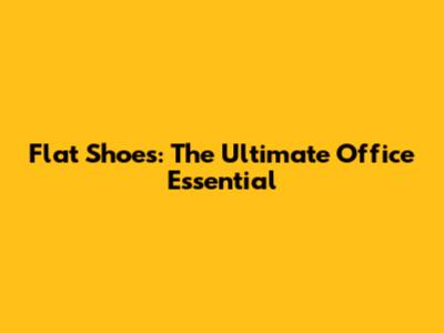 Flat Shoes: The Ultimate Office Essential
