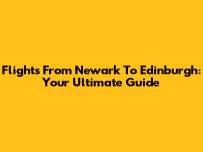 Flights From Newark To Edinburgh: Your Ultimate Guide