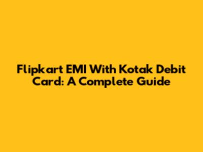 Flipkart EMI With Kotak Debit Card: A Complete Guide