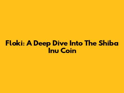 Floki: A Deep Dive Into The Shiba Inu Coin