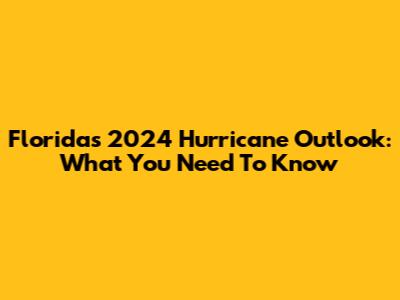 Florida's 2024 Hurricane Outlook: What You Need To Know
