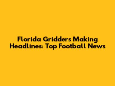 Florida Gridders Making Headlines: Top Football News