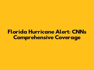 Florida Hurricane Alert: CNN's Comprehensive Coverage