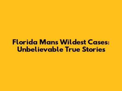 Florida Man's Wildest Cases: Unbelievable True Stories