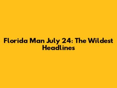 Florida Man July 24: The Wildest Headlines