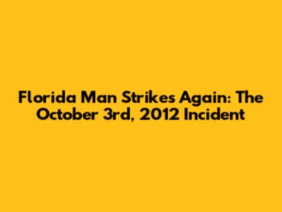 Florida Man Strikes Again: The October 3rd, 2012 Incident