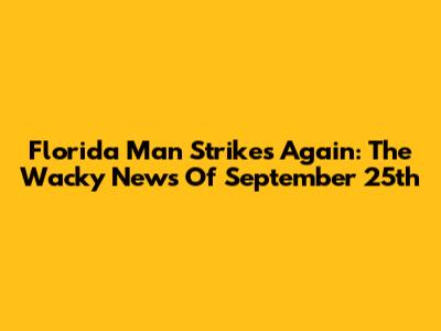 Florida Man Strikes Again: The Wacky News Of September 25th