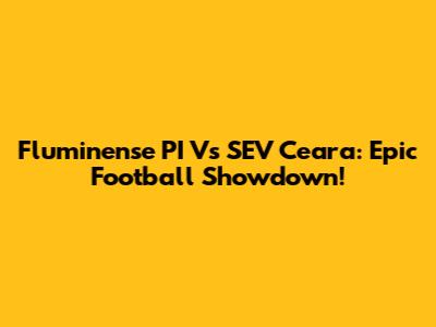 Fluminense PI Vs SEV Ceara: Epic Football Showdown!