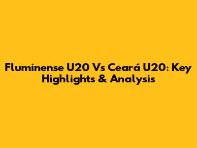 Fluminense U20 Vs Ceará U20: Key Highlights & Analysis
