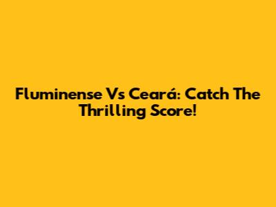 Fluminense Vs Ceará: Catch The Thrilling Score!