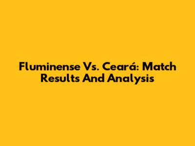 Fluminense Vs. Ceará: Match Results And Analysis