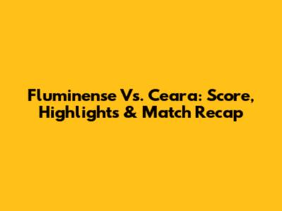Fluminense Vs. Ceara: Score, Highlights & Match Recap