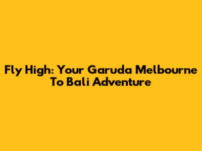 Fly High: Your Garuda Melbourne To Bali Adventure