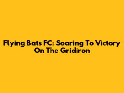 Flying Bats FC: Soaring To Victory On The Gridiron