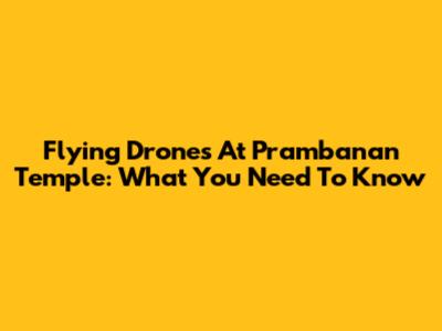 Flying Drones At Prambanan Temple: What You Need To Know