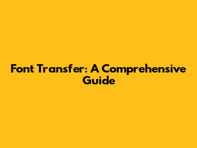 Font Transfer: A Comprehensive Guide