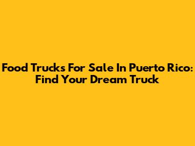 Food Trucks For Sale In Puerto Rico: Find Your Dream Truck