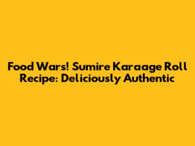Food Wars! Sumire Karaage Roll Recipe: Deliciously Authentic