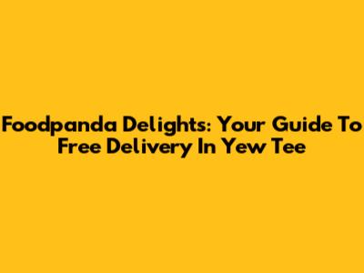Foodpanda Delights: Your Guide To Free Delivery In Yew Tee