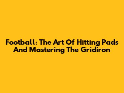 Football: The Art Of Hitting Pads And Mastering The Gridiron
