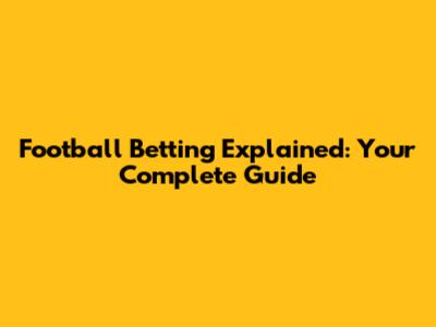 Football Betting Explained: Your Complete Guide