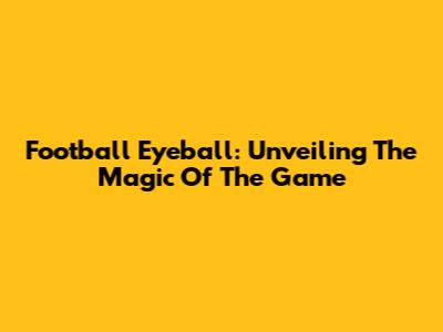 Football Eyeball: Unveiling The Magic Of The Game