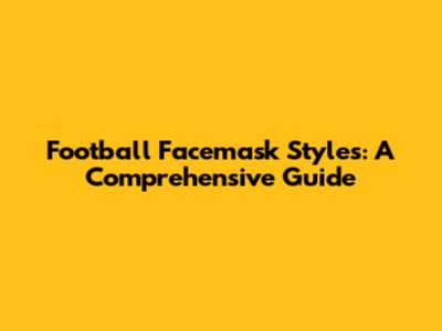 Football Facemask Styles: A Comprehensive Guide