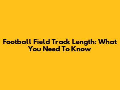 Football Field Track Length: What You Need To Know