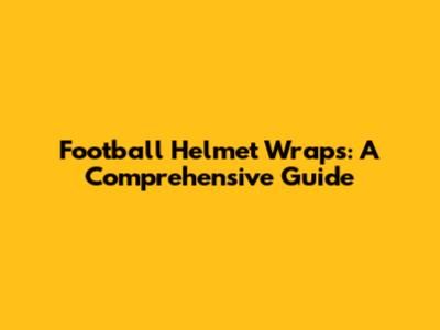 Football Helmet Wraps: A Comprehensive Guide