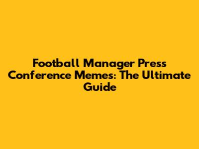 Football Manager Press Conference Memes: The Ultimate Guide