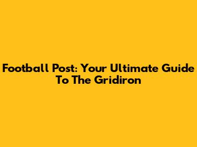 Football Post: Your Ultimate Guide To The Gridiron