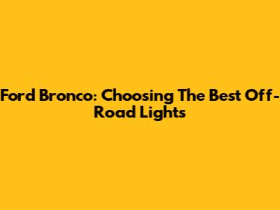 Ford Bronco: Choosing The Best Off-Road Lights