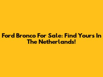 Ford Bronco For Sale: Find Yours In The Netherlands!