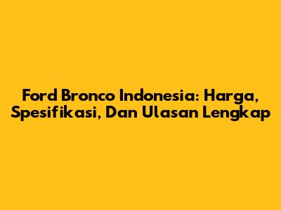 Ford Bronco Indonesia: Harga, Spesifikasi, Dan Ulasan Lengkap