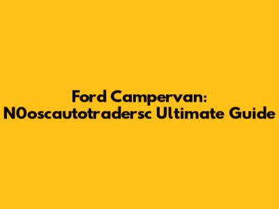 Ford Campervan: N0oscautotradersc Ultimate Guide