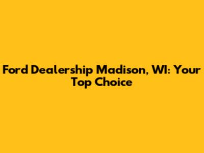 Ford Dealership Madison, WI: Your Top Choice