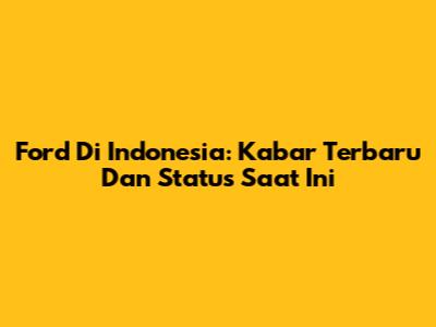 Ford Di Indonesia: Kabar Terbaru Dan Status Saat Ini