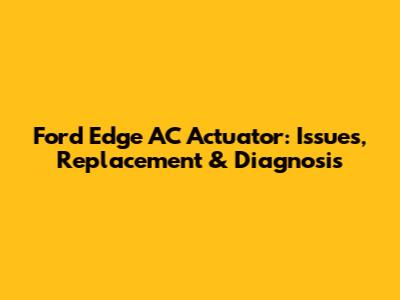 Ford Edge AC Actuator: Issues, Replacement & Diagnosis