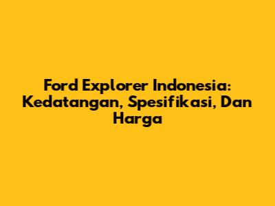 Ford Explorer Indonesia: Kedatangan, Spesifikasi, Dan Harga