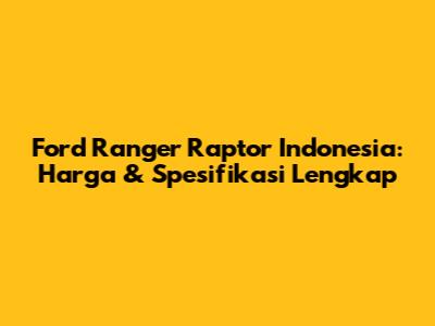Ford Ranger Raptor Indonesia: Harga & Spesifikasi Lengkap
