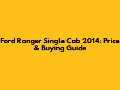 Ford Ranger Single Cab 2014: Price & Buying Guide