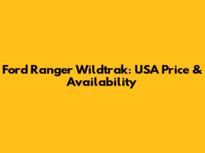 Ford Ranger Wildtrak: USA Price & Availability
