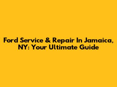 Ford Service & Repair In Jamaica, NY: Your Ultimate Guide